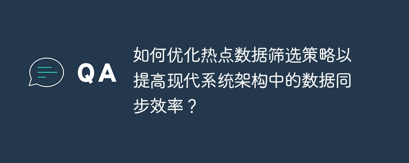 如何优化热点数据筛选策略以提高现代系统架构中的数据同步效率？