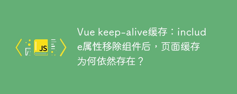 Vuekeep-alive缓存：include移除后，页面为何仍被缓存？