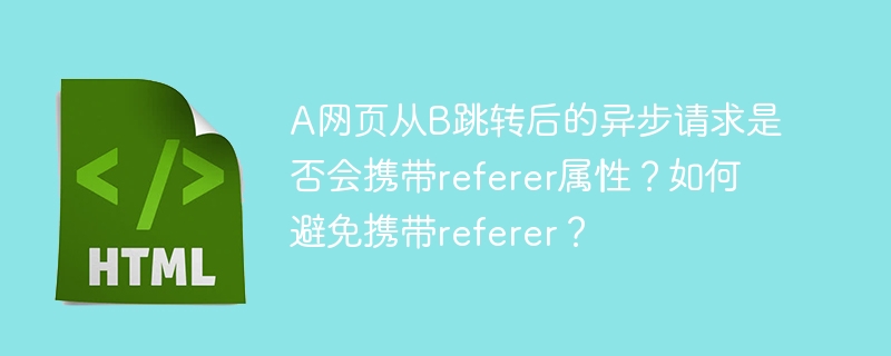 A网页从B跳转后的异步请求是否会携带referer属性？如何避免携带referer？