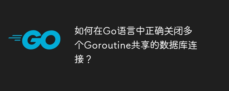 如何在Go语言中正确关闭多个Goroutine共享的数据库连接？