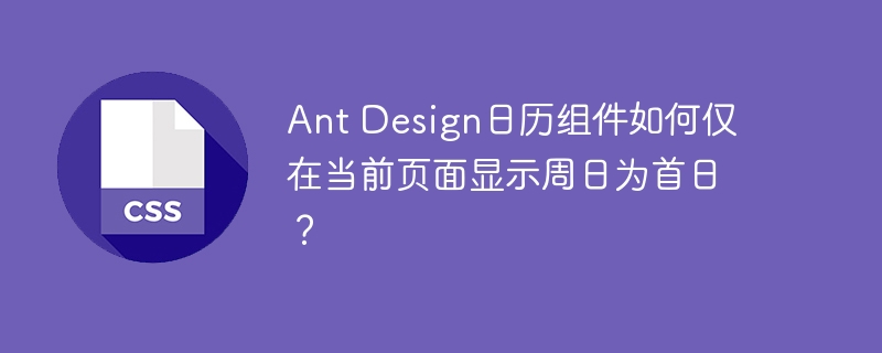 Ant Design日历组件如何仅在当前页面显示周日为首日？