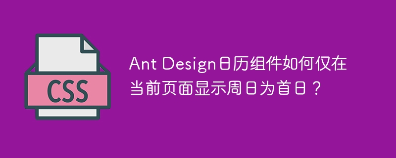 AntDesign日历组件设定周日为首日显示技巧