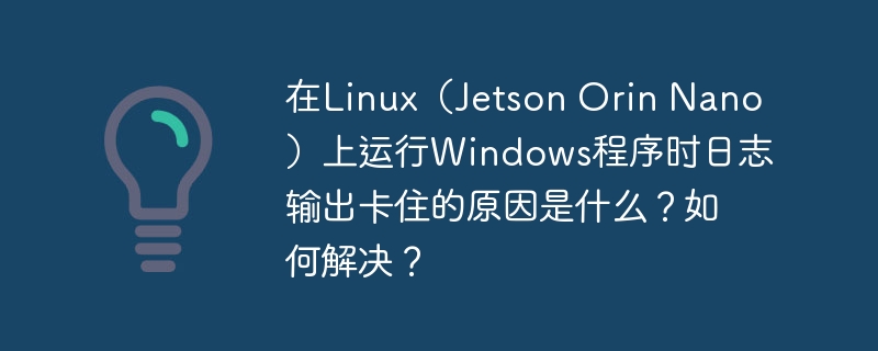 Linux（JetsonOrinNano）上运行Windows程序日志卡住原因及解决方案
