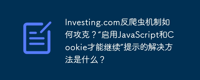 Investing.com反爬虫机制如何攻克?“启用JavaScript和Cookie才能继续”提示的解决方法是什么?