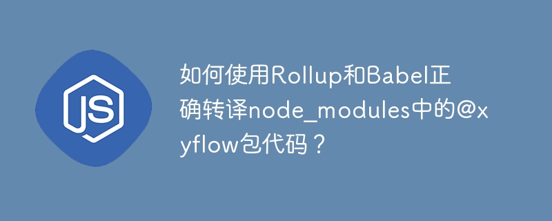如何使用Rollup和Babel正确转译node_modules中的@xyflow包代码？
