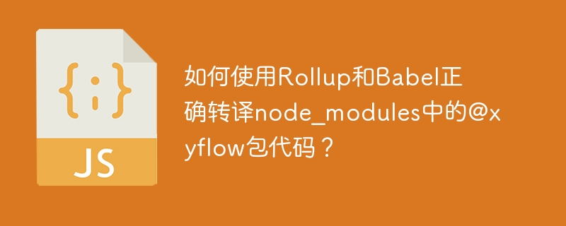 Rollup和Babel如何正确转译@xyflow包？
