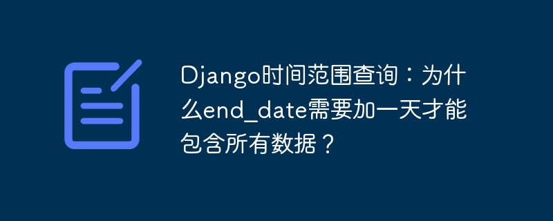 Django时间范围查询:为什么end_date需要加一天才能包含所有数据?