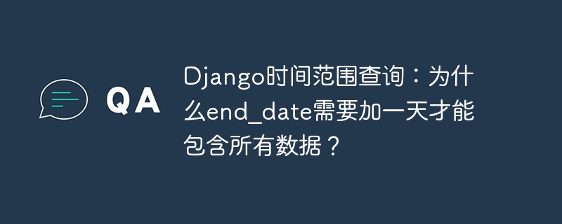 Django时间范围查询：end_date加一天的解决方案及原因