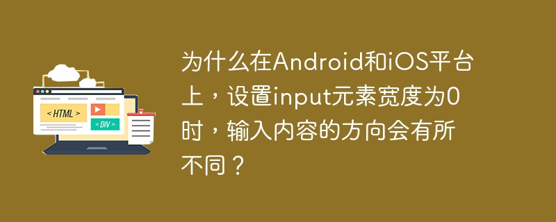 为什么在Android和iOS平台上，设置input元素宽度为0时，输入内容的方向会有所不同？