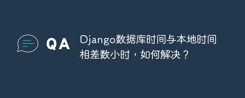 Django数据库时间与本地时间差解决方案