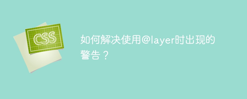 使用@layer时如何解决警告问题？