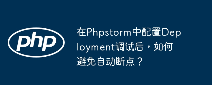 Phpstorm配置Deployment调试，巧妙避免自动断点