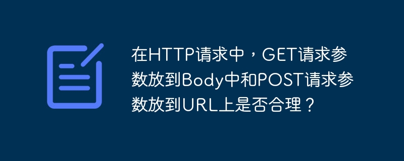 在HTTP请求中，GET请求参数放到Body中和POST请求参数放到URL上是否合理？