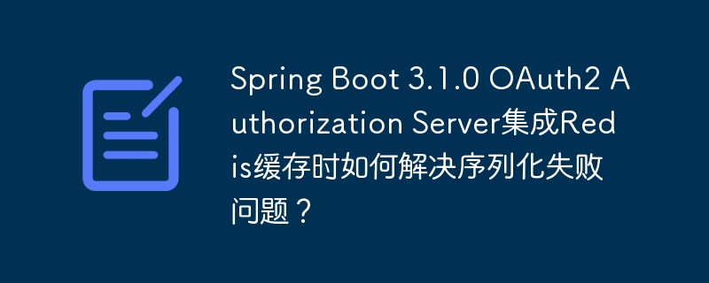 SpringBoot3.1.0OAuth2集成Redis缓存序列化问题解决