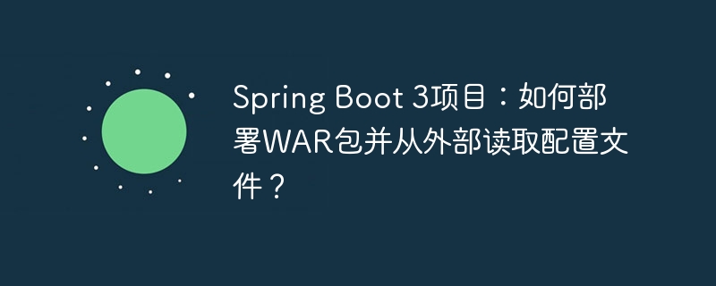 Spring Boot 3项目：如何部署WAR包并从外部读取配置文件？