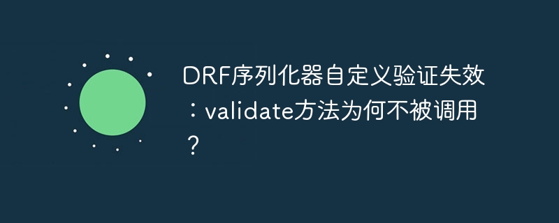 DRF序列化器自定义验证失效，validate方法为何不触发？