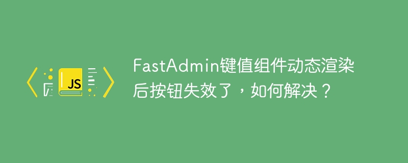 FastAdmin键值组件动态渲染后按钮失效修复技巧