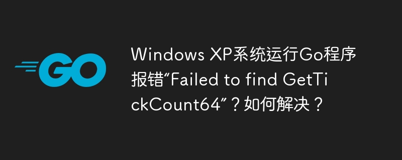 在WindowsXP上运行Go程序遇到“FailedtofindGetTickCount64”错误，解决方案详解