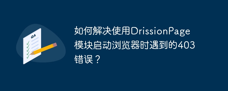 如何解决使用DrissionPage模块启动浏览器时遇到的403错误?