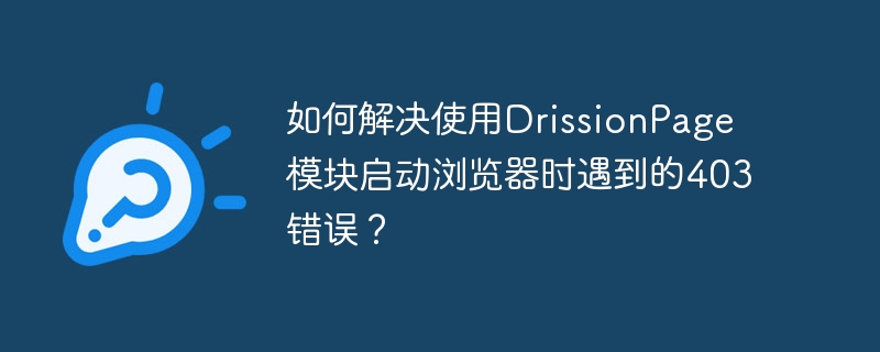 使用DrissionPage启动浏览器解决403错误攻略