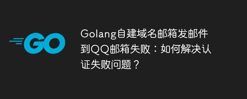 Golang自建域名邮箱发邮件到QQ邮箱认证失败解决攻略
