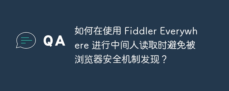 如何在使用 Fiddler Everywhere 进行中间人读取时避免被浏览器安全机制发现？