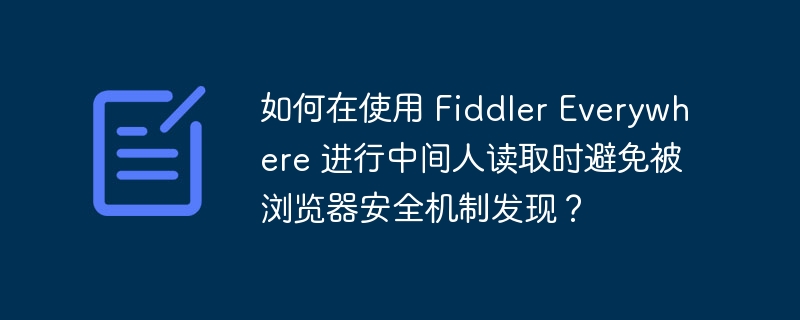 使用FiddlerEverywhere进行中间人读取，如何绕过浏览器安全检测？