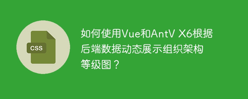 Vue与AntVX6动态展示组织架构图技巧