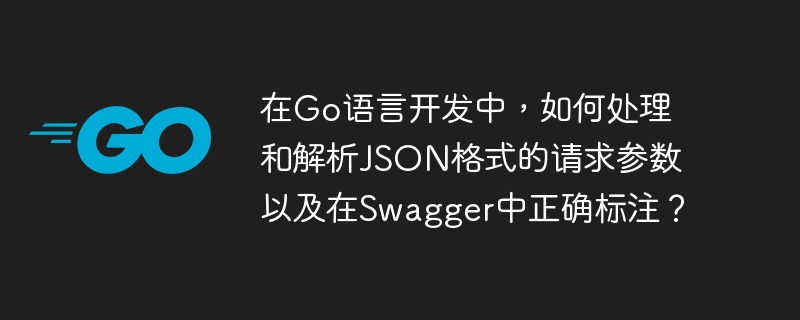 在Go语言开发中，如何处理和解析JSON格式的请求参数以及在Swagger中正确标注？