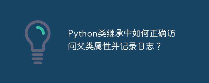 Python类继承中如何正确访问父类属性并记录日志?