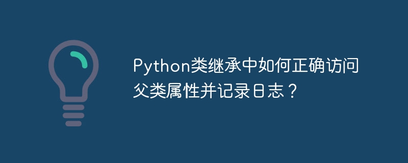 在Python类继承中如何正确访问父类属性并记录日志？