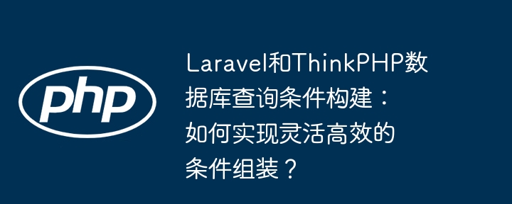 Laravel和ThinkPHP数据库查询条件构建：如何实现灵活高效的条件组装？