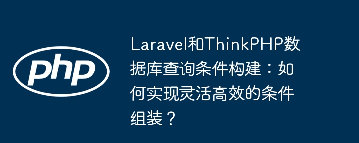Laravel与ThinkPHP查询条件构建技巧：灵活高效组装方法