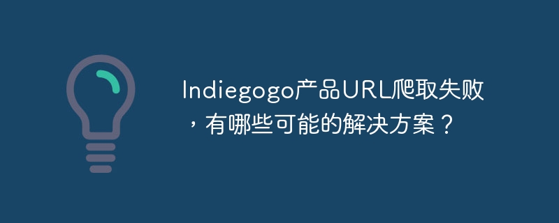 Indiegogo产品URL爬取失败？这些方法帮你解决！