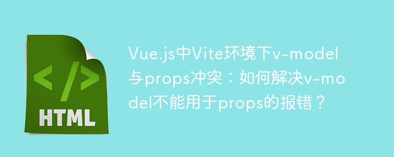 解决Vue.jsVite中v-model与props冲突：v-model不能用于props的报错