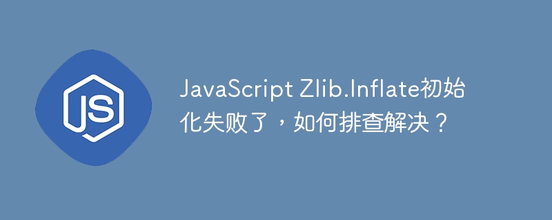 JavaScriptZlib.Inflate初始化失败？教你排查解决