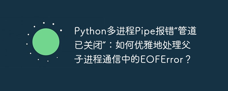 Python多进程Pipe处理EOFError：父子进程通信技巧