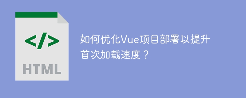 提升Vue项目首次加载速度的优化部署攻略