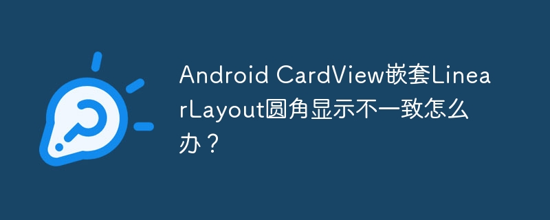 CardView嵌套LinearLayout圆角不一致的终极解决方案