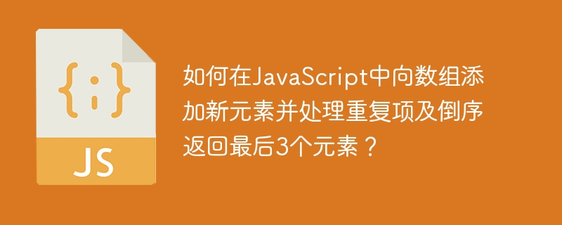 在JavaScript中添加新元素到数组、处理重复项并倒序返回最后3个元素的具体方法及代码示例