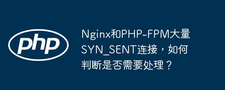Nginx和PHP-FPM大量SYN_SENT连接，如何判断是否需要处理？