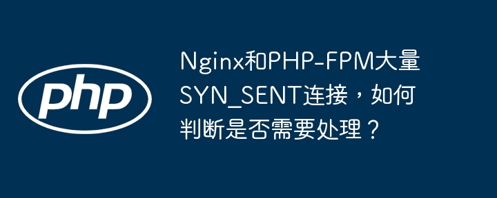 Nginx和PHP-FPMSYN_SENT连接多，该处理吗？