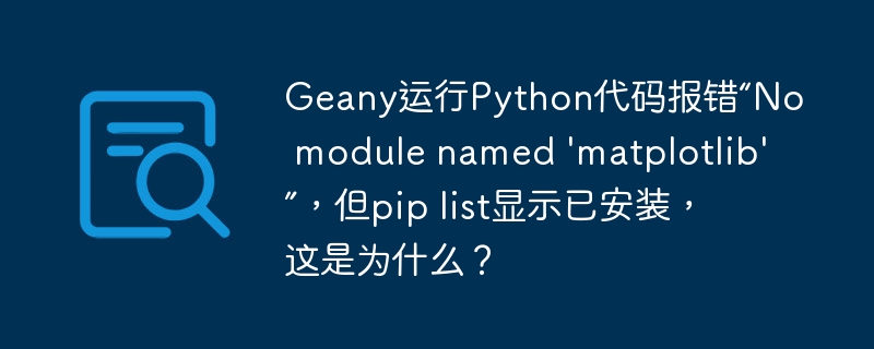 Geany运行Python代码报错“No module named 'matplotlib'”，但pip list显示已安装，这是为什么？