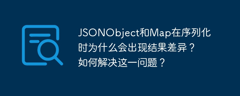 JSONObject和Map在序列化时为什么会出现结果差异?如何解决这一问题?