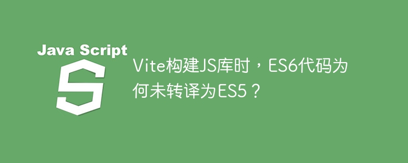 Vite构建JS库时，为何ES6未转译成ES5？