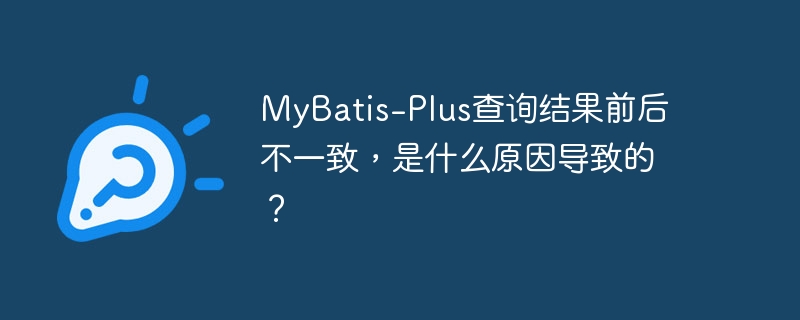 MyBatis-Plus查询结果前后不一致，是什么原因导致的？