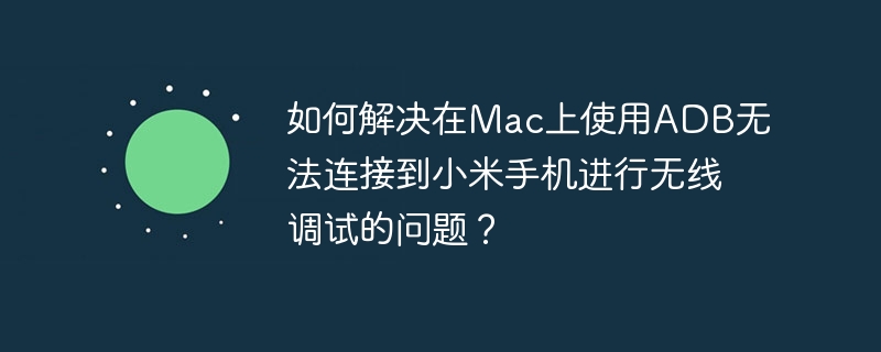 如何解决在Mac上使用ADB无法连接到小米手机进行无线调试的问题？