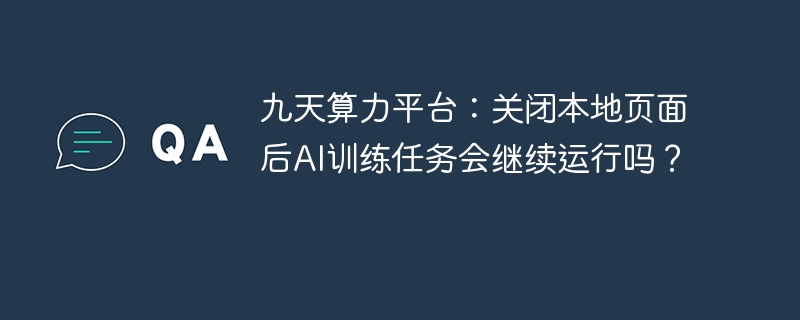 九天算力平台：关闭本地页面后AI任务会继续吗？