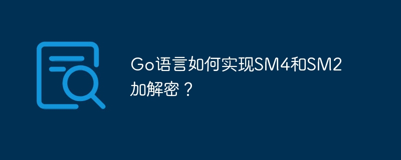 Go语言如何实现SM4和SM2加解密？