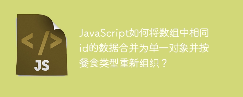 JavaScript如何将数组中相同id的数据合并为单一对象并按餐食类型重新组织？